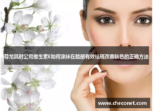 尊龙凯时公司维生素E如何涂抹在脸部有效祛斑改善肤色的正确方法